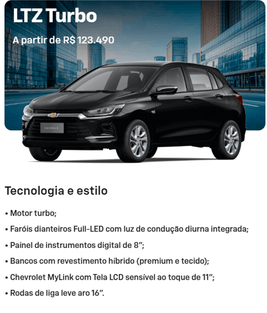 Tecnologia e estilo • Motor turbo; • Faróis dianteiros Full-LED com luz de condução diurna integrada; • Painel de instrumentos digital de 8"; • Bancos com revestimento híbrido (premium e tecido); • Chevrolet MyLink com Tela LCD sensível ao toque de 11"; • Rodas de liga leve aro 16".