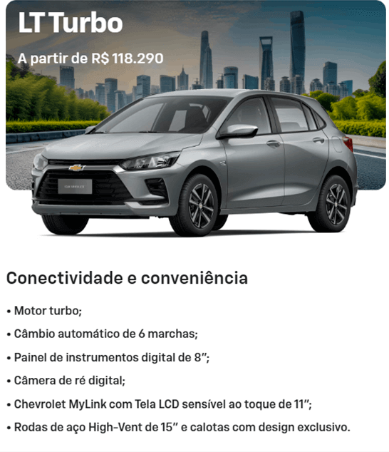 Conectividade e conveniência • Motor turbo; • Câmbio automático de 6 marchas; • Painel de instrumentos digital de 8"; • Câmera de ré digital; • Chevrolet MyLink com Tela LCD sensível ao toque de 11"; • Rodas de aço High-Vent de 15” e calotas com design exclusivo.